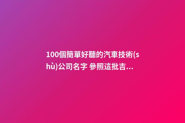 100個簡單好聽的汽車技術(shù)公司名字 參照這批吉名最好-第1張-公司起名-玄機派